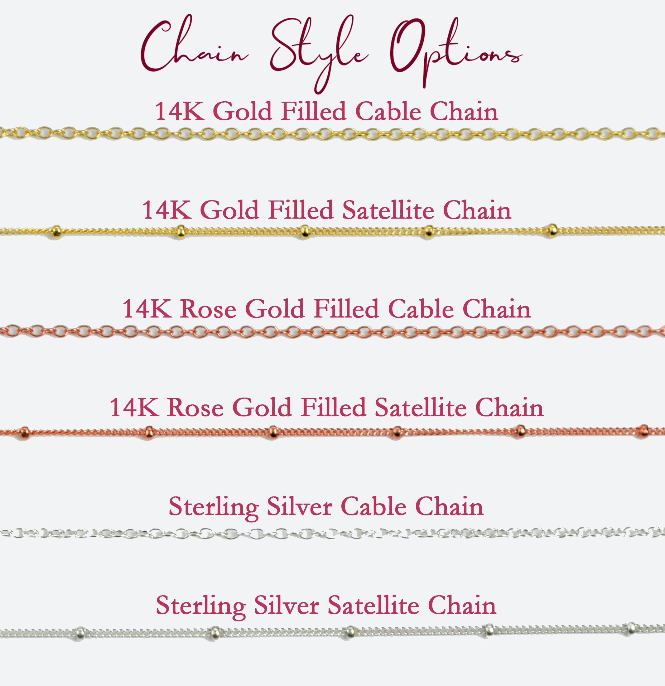 Chain style options include 14k gold filled cable or satellite chains, 14k rose gold filled cable or satellite chains or sterling silver cable and satellite chains. 