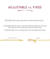 Danique offers both adjustable (bracelets have a one inch extender) or fixed lengths (set length with only one opening for clasp)