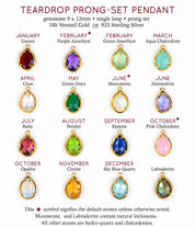 Prong set teardrop pendants available in birthstones for January Garnet, February Purple Amethyst (default) or Green Amethyst, March Aqua Chalcedony, April Clear Quartz, May Green Onyx, June Rainbow Moonstone (default) or Alexandrite, July Ruby, August Peridot, September Kyanite, October Pink Chalcedony (default) or Opalite, November Citrine, December Blue Topaz, or Labradorite in either silver or gold vermeil